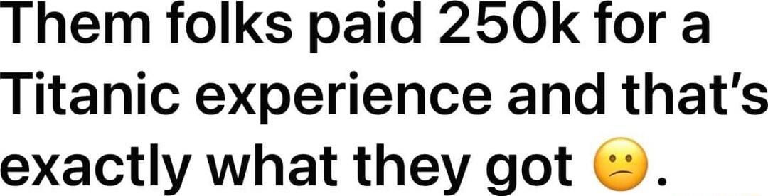 Them folks paid 250k for a Titanic experience and thats exactly what they got