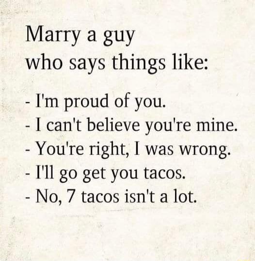 Marry a guy who says things like Im proud of you cant believe youre mine Youre right was wrong Ill go get you tacos No 7 tacos isnt a lot