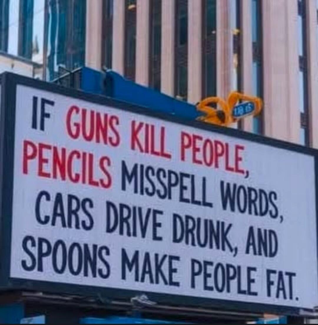 IF GUNS KILL PEOPLE, PENCILS MISSPELL WORDS, CARS DRIVE DRUNK, AND SPOONS MAKE PEOPLE FAT.