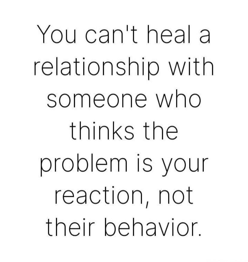 You can't heal a relationship with someone who thinks the problem is your reaction, not their behavior.
