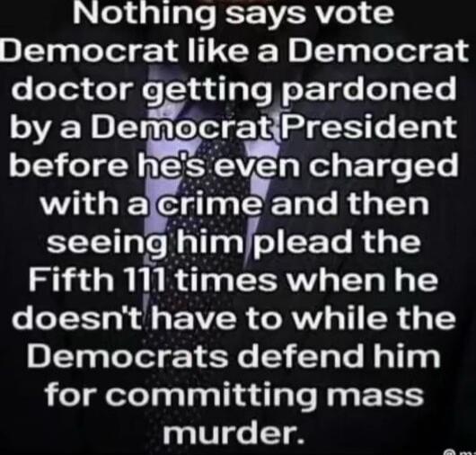 Nothing says vote Democrat like a Democrat doctor getting pardoned by a Democrat President before he's even charged with a crime and then seeing him plead the Fifth 111 times when he doesn't have to while the Democrats defend him for committing mass murder.