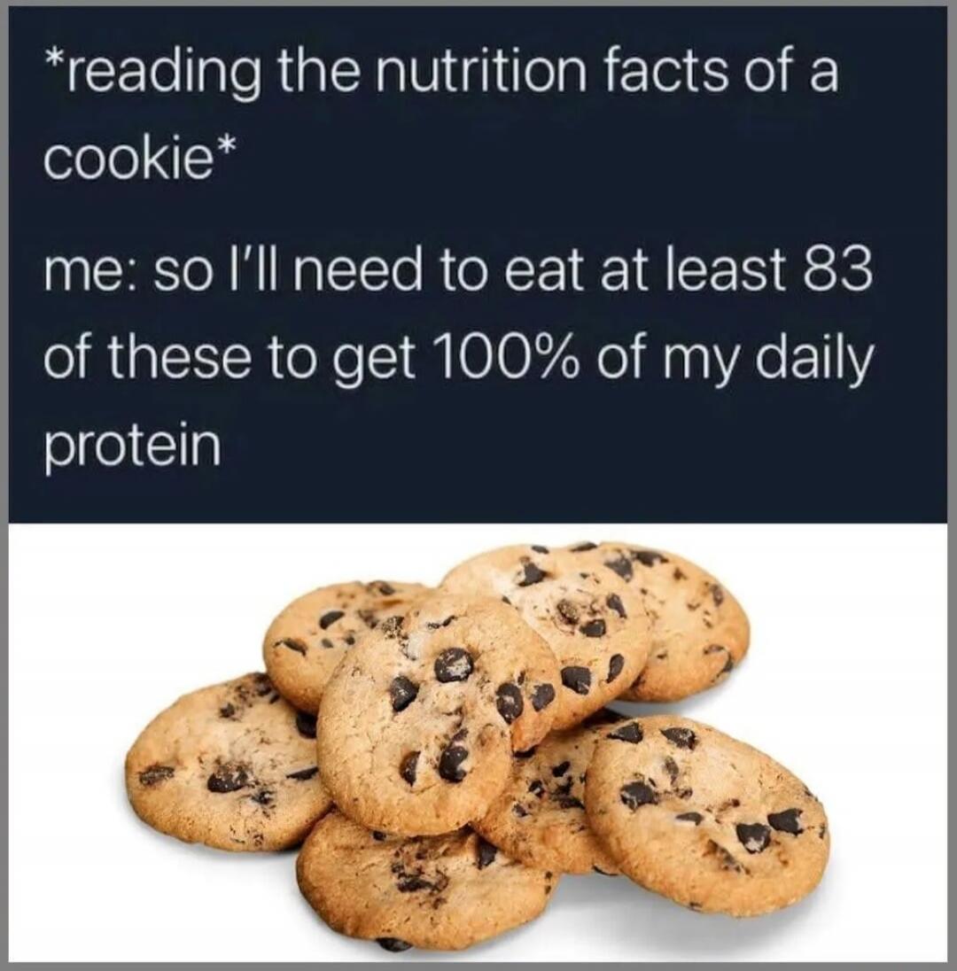 *reading the nutrition facts of a cookie* me: so I'll need to eat at least 83 of these to get 100% of my daily protein