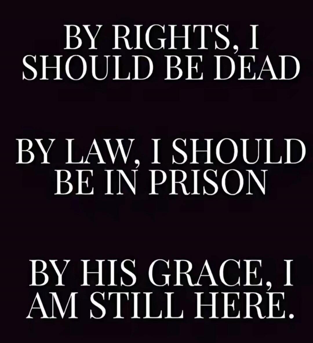 BY RIGHTS, I SHOULD BE DEAD. BY LAW, I SHOULD BE IN PRISON. BY HIS GRACE, I AM STILL HERE.