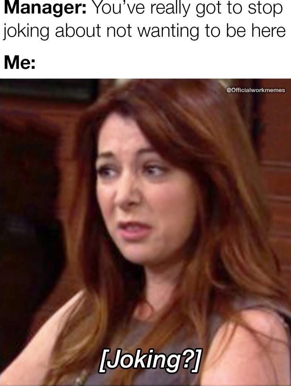 Manager: You've really got to stop joking about not wanting to be here
Me: 
[Joking?]