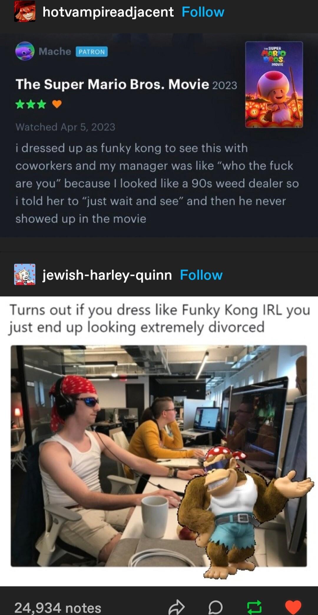 hotvampireadjacent Follow voche The Super Mario Bros Movie 202 kk CIEEEEL RV ERR T IS GL PR R IR coworkers and my manager was like who the fuck are you because looked like a 90s weed d itold her to just wait and see and then he never showed up in the movie H jewish harley quinn Follow 24934 notes 2 0