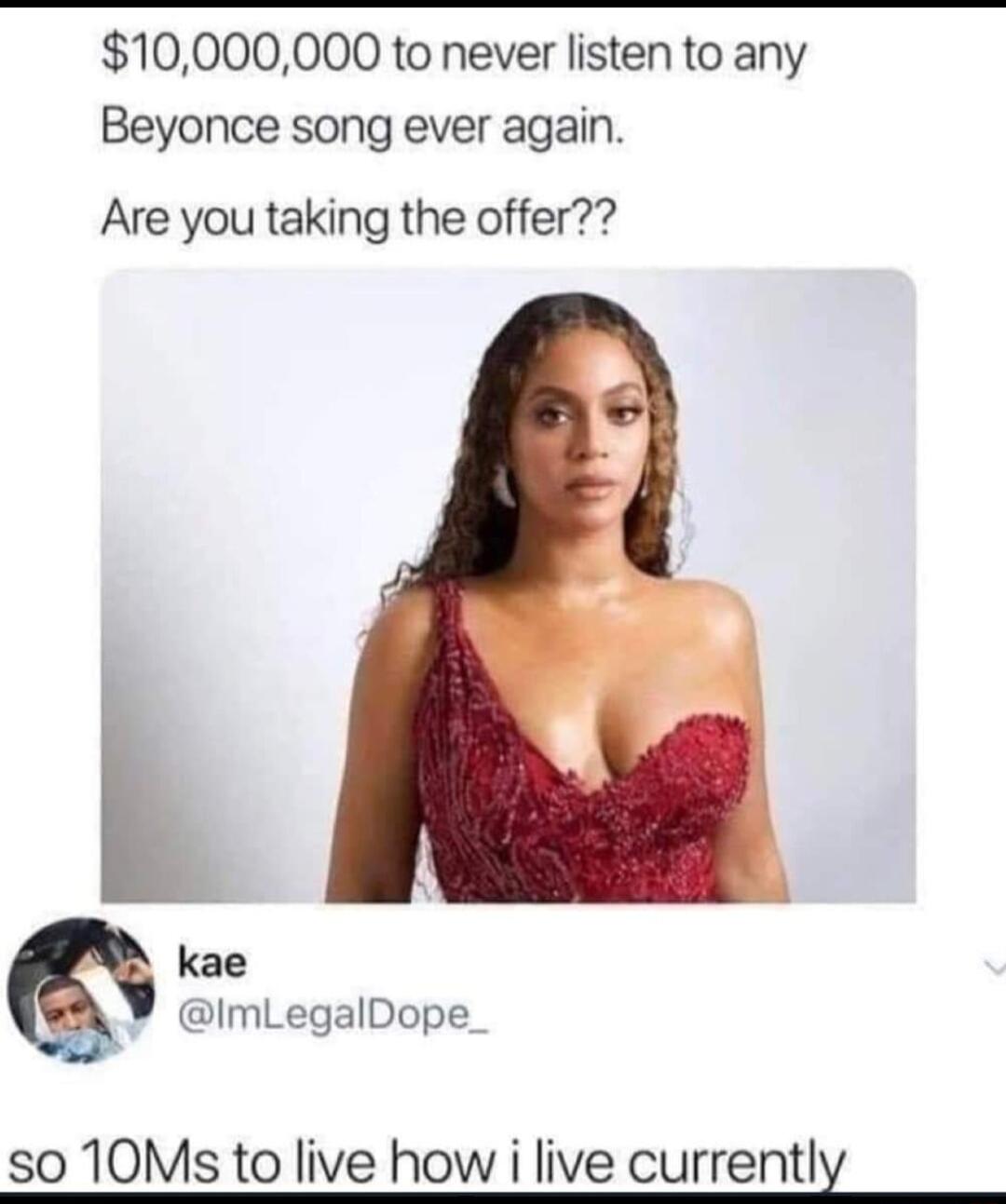 10000000 to never listen to any Beyonce song ever again Are you taking the offer kae ImLegalDope 50 10Ms to live how i live current