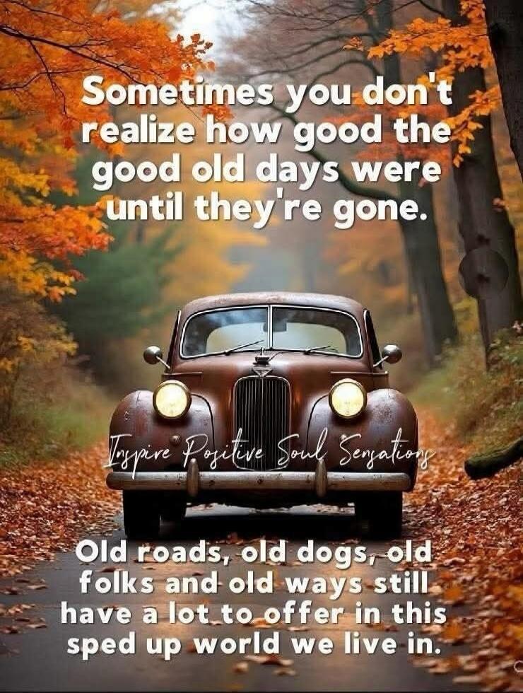 Sometimes you don't realize how good the good old days were until they're gone. Inspire Positive Soul Sensations. Old roads, old dogs, old folks and old ways still have a lot to offer in this sped up world we live in.