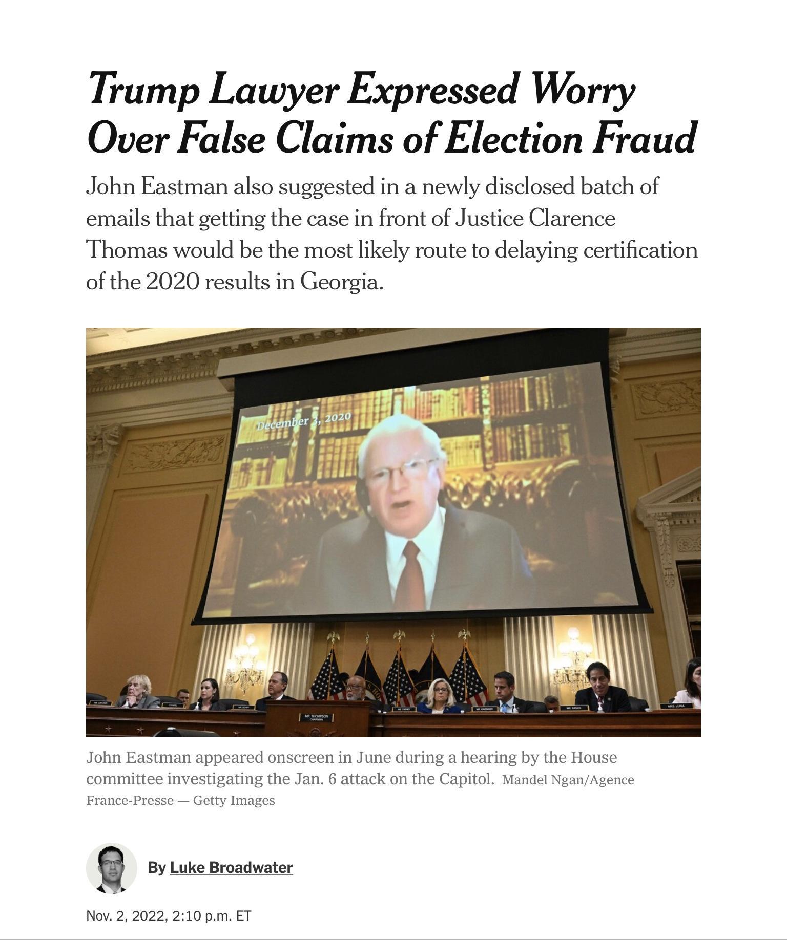 Trump Lawyer Expressed Worry Over False Claims of Election Fraud John Eastman also suggested in a newly disclosed batch of emails that getting the case in front of Justice Clarence Thomas would be the most likely route to delaying certification of the 2020 results in Georgia n By Lk Bronvater