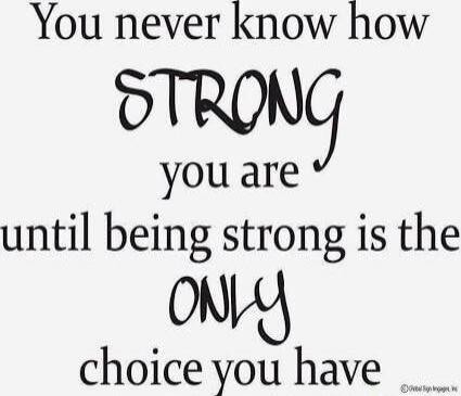 You never know how STRONG you are until being strong is the ONLY choice you have