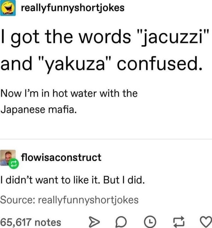reallyfunnyshortjokes got the words jacuzzi and yakuza confused Now Im in hot water with the Japanese mafia flowisaconstruct didnt want to like it But did Source reallyfunnyshortjokes 65617 notes 0 O 5 O