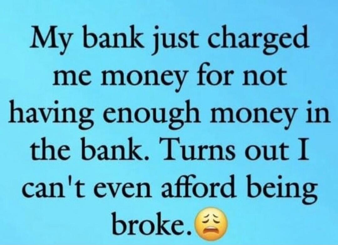 My bank just charged me money for not having enough money in the bank. Turns out I can't even afford being broke. 😩