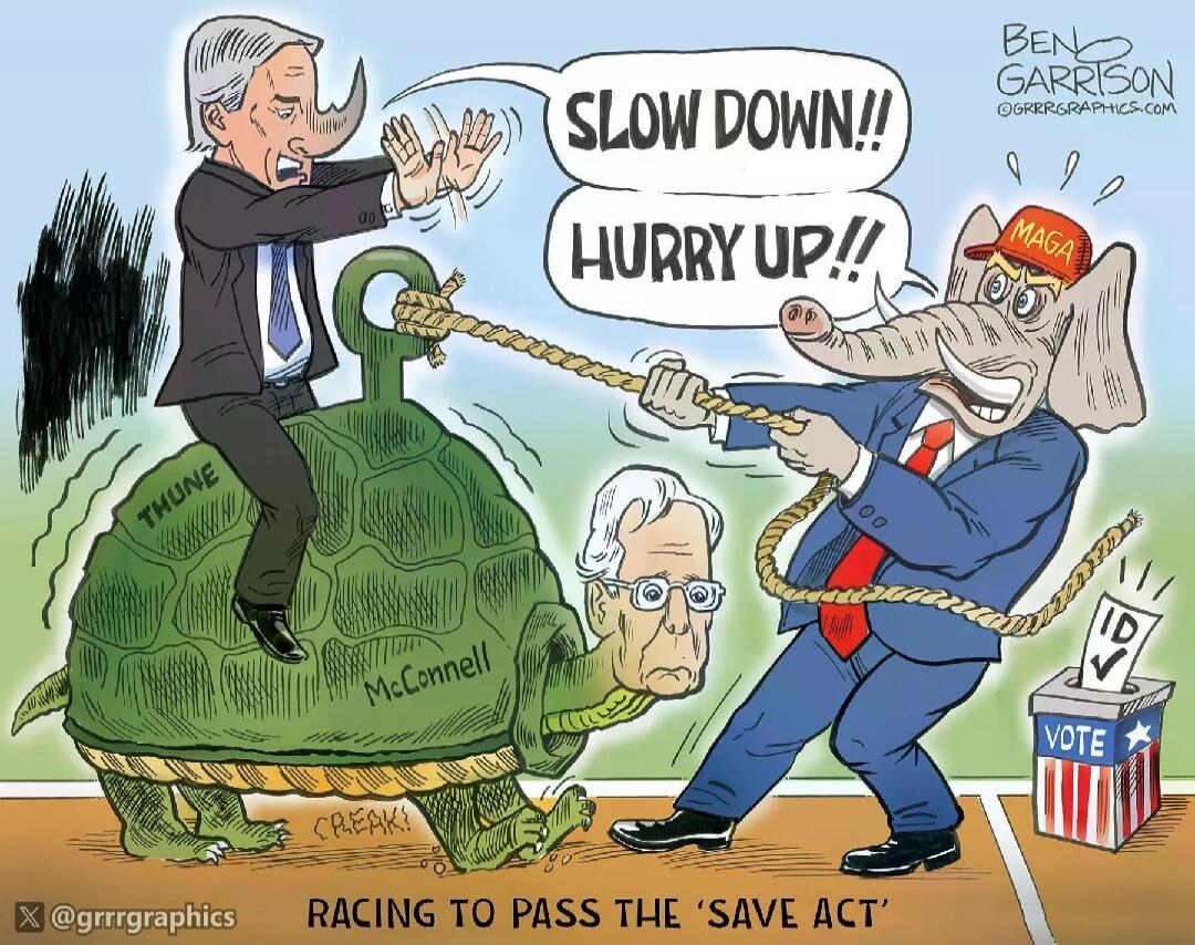 SLOW DOWN!!
HURRY UP!!
RACING TO PASS THE 'SAVE ACT'
(on the turtle) THUNE / McConnell
(on the right) a donkey wearing a MAGA hat pulling with a rope at the turtle
A sign: VOTE ID