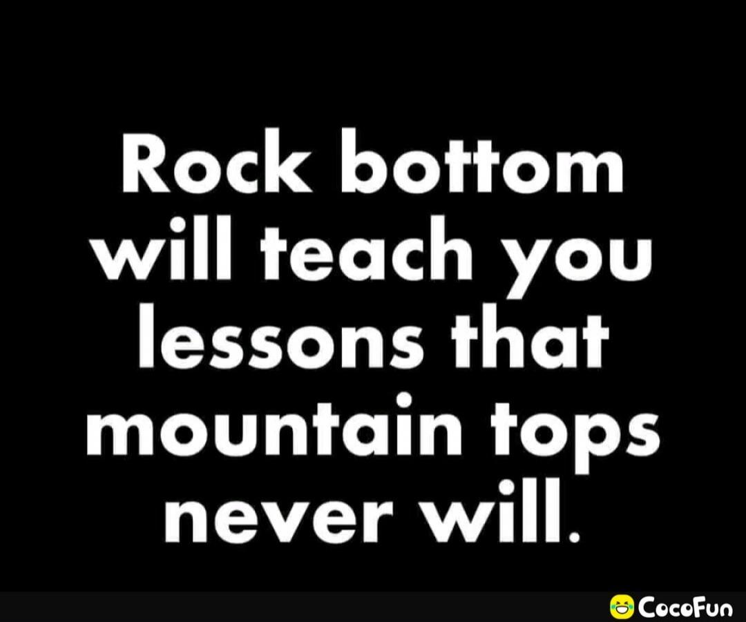 Rock bottom will teach you lessons that mountain tops never will.