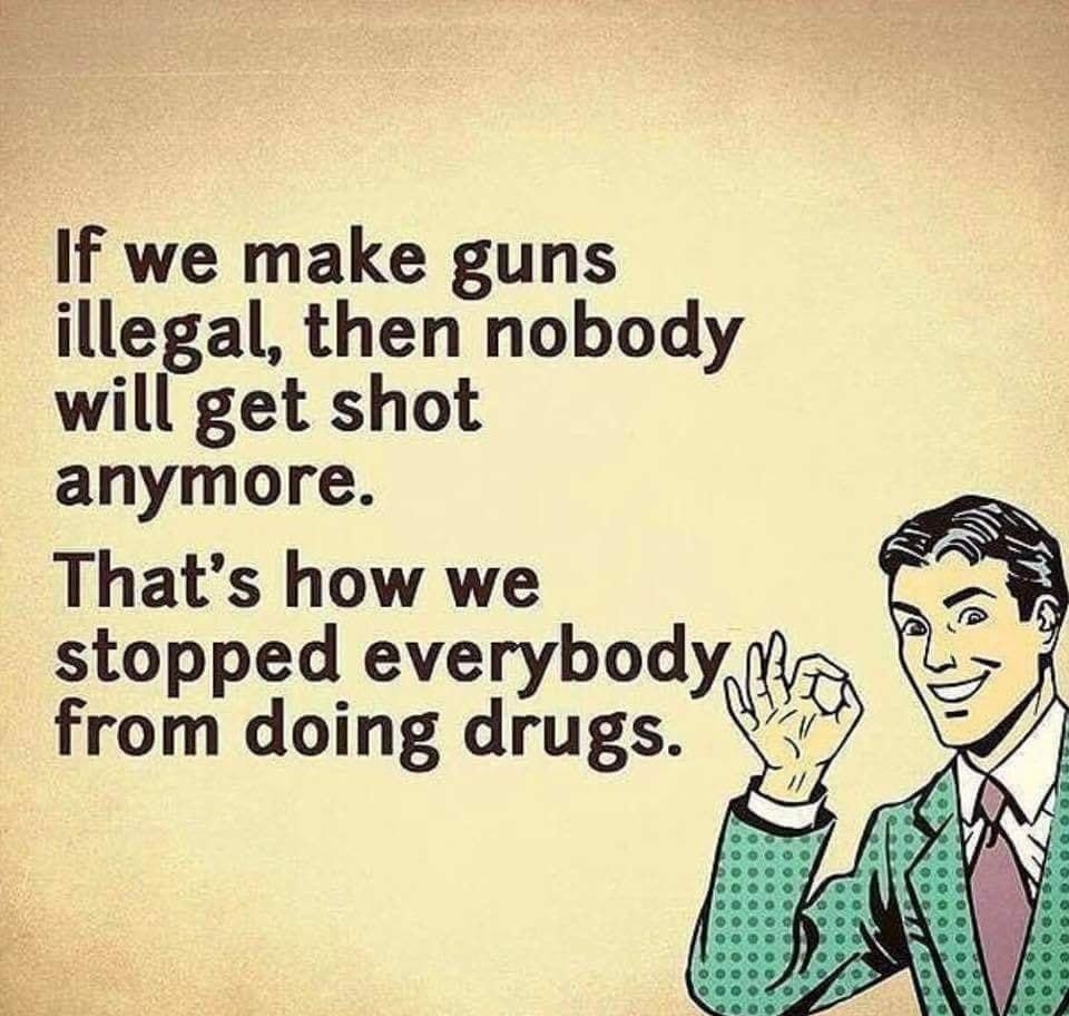 il If we make guns illegal then nobody will get shot anymore Thats Iow we i stopped everybody from doing drugs ot