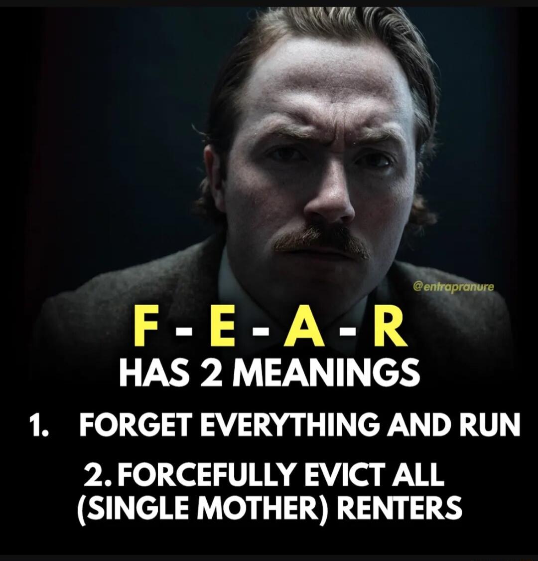 WA 7 N A F E A R HAS 2 MEANINGS 1 FORGET EVERYTHING AND RUN 2FORCEFULLY EVICT ALL SINGLE MOTHER RENTERS