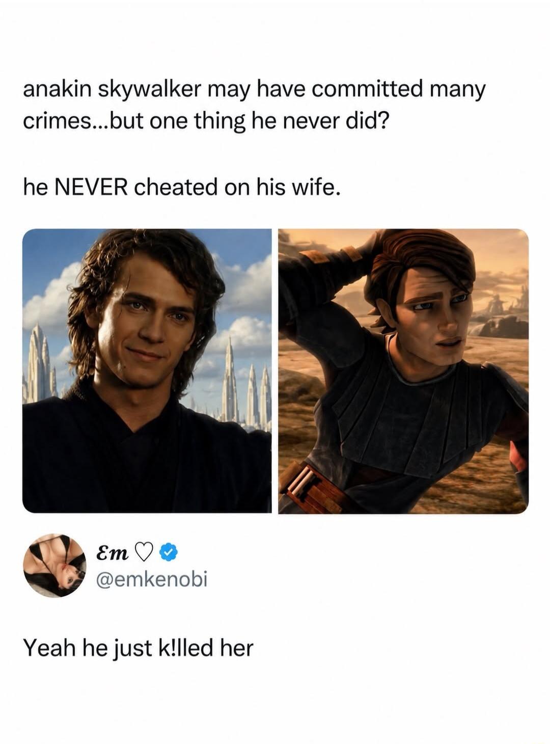 anakin skywalker may have committed many crimes...but one thing he never did? he NEVER cheated on his wife. Em @emkenobi Yeah he just k!lled her