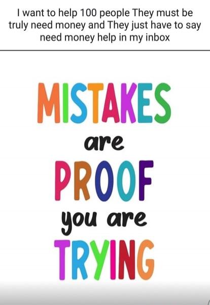 I want to help 100 people. They must truly need money and they just have to say 'need money help' in my inbox. MISTAKES are PROOF you are TRYING.