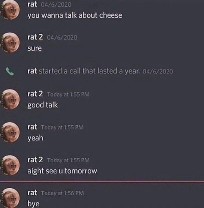 LI 20 you wanna talk about cheese rat2 oic sure rat started a call that lasted a year rat2 todsyat good talk rat 70 yeah rat2 voday aight see u tomorrow DIDII9I