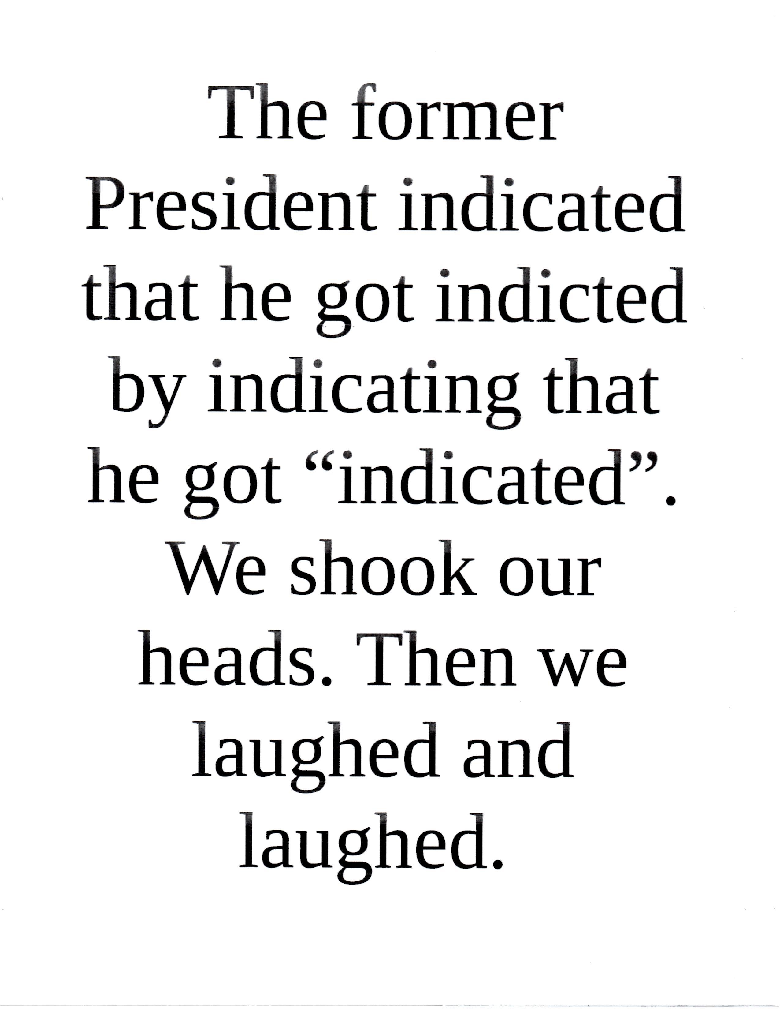The former President indicated that he got indicted by indicating that he got indicated We shook our heads Then we laughed and laughed