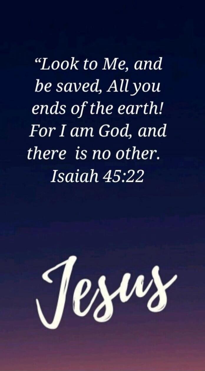 Look to Me, and be saved, All you ends of the earth! For I am God, and there is no other. Isaiah 45:22 Jesus
