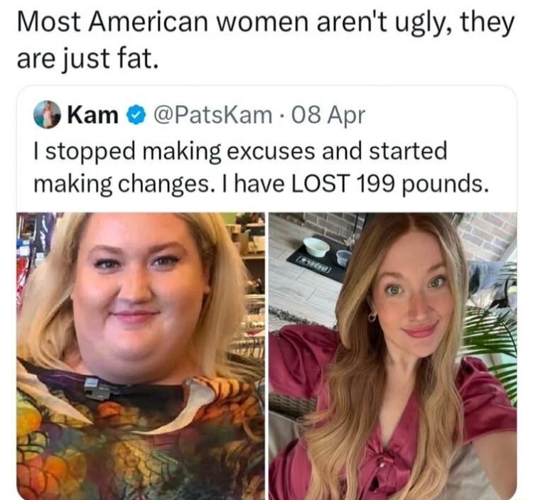 Most American women aren't ugly, they are just fat. Kam @PatsKam · 08 Apr I stopped making excuses and started making changes. I have LOST 199 pounds.