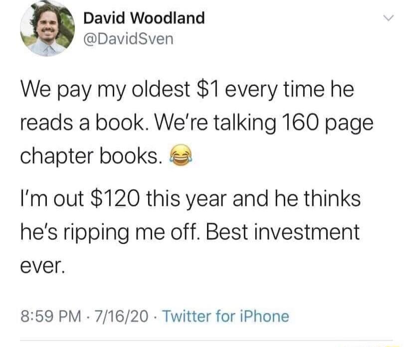 David Woodland b DavidSven We pay my oldest 1 every time he reads a book Were talking 160 page chapter books Im out 120 this year and he thinks hes ripping me off Best investment ever 859 PM 71620 Twitter for iPhone