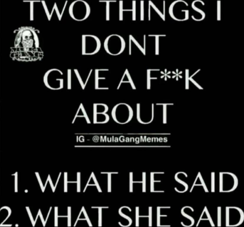 TWO THINGS I DONT GIVE A F**K ABOUT
1. WHAT HE SAID
2. WHAT SHE SAID
IG - @MulaGangMemes