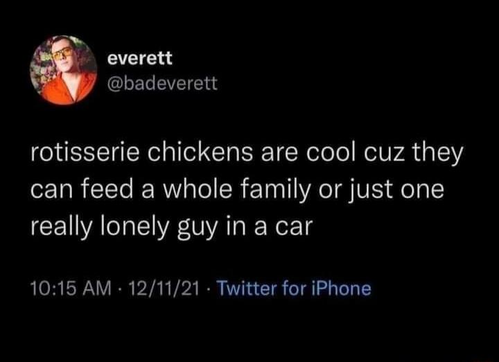 everett @badeverett rotisserie chickens are cool cuz they can feed a whole family or just one really lonely guy in a car 10:15 AM · 12/11/21 · Twitter for iPhone