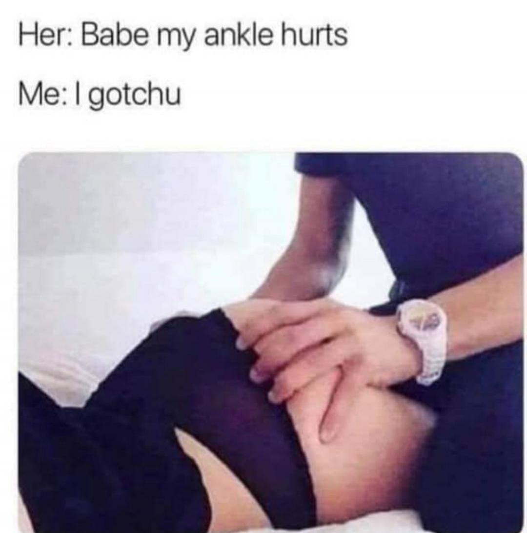 Her: Babe my ankle hurts
Me: I gotchu