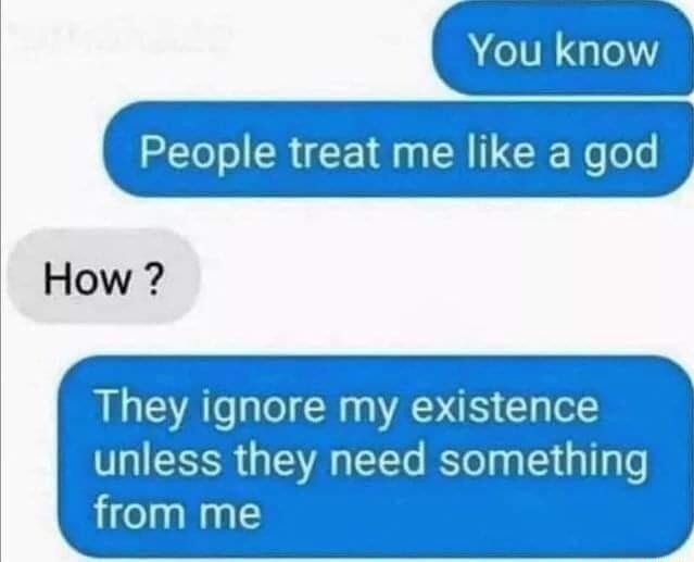 People treat me like a god How Theugnore myexistence unless they need something from me