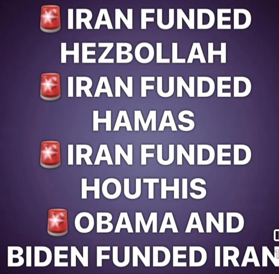 IRAN FUNDED HEZBOLLAH IRAN FUNDED HAMAS IRAN FUNDED HOUTHIS OBAMA AND BIDEN FUNDED IRAN