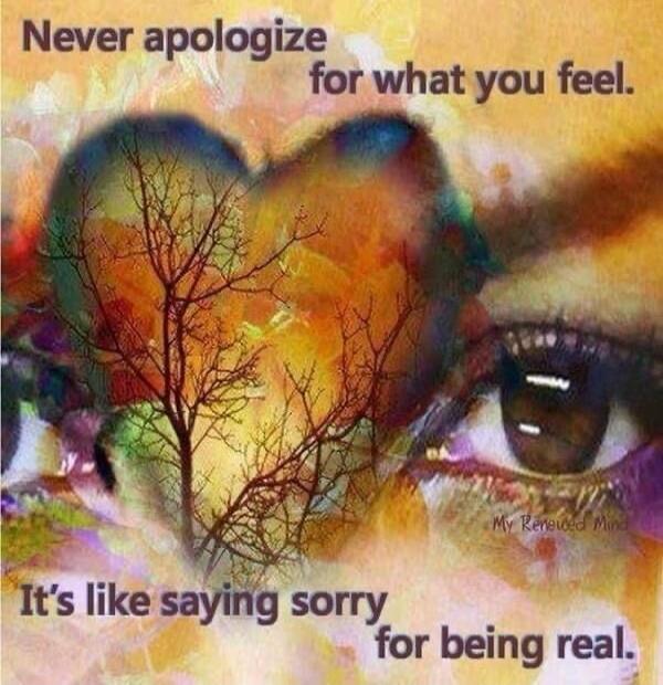 Never apologize for what you feel. It's like saying sorry for being real.