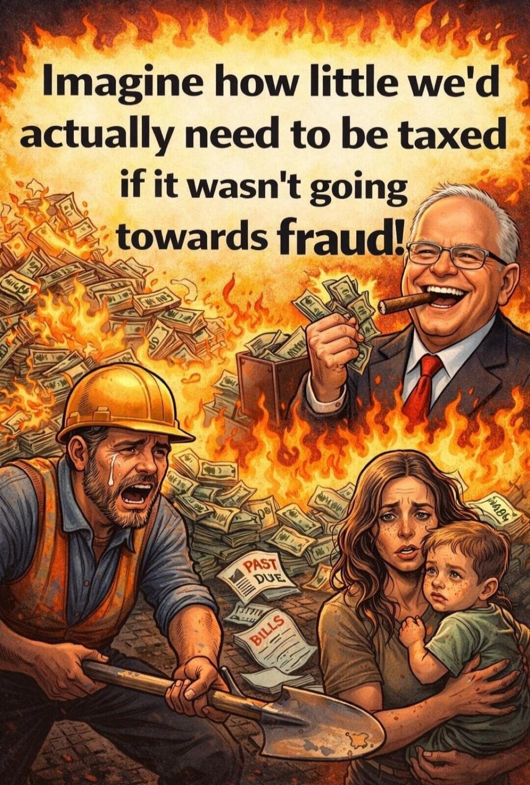 Imagine how little we'd actually need to be taxed if it wasn't going towards fraud!