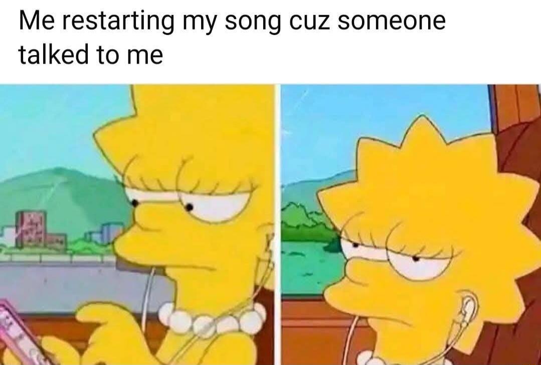 Me restarting my song cuz someone talked to me