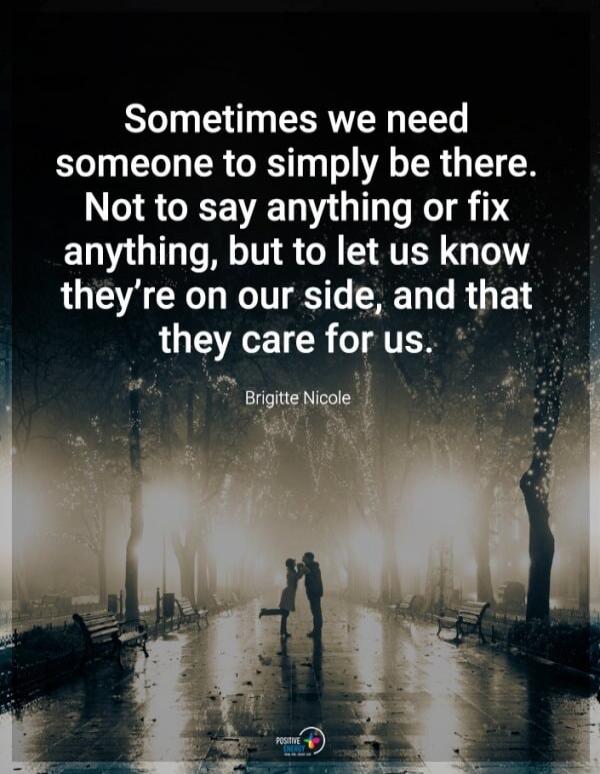 Sometimes we need someone to simply be there. Not to say anything or fix anything, but to let us know they're on our side, and that they care for us. Brigitte Nicole
