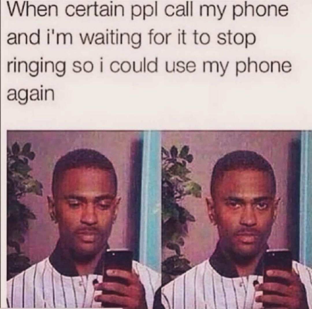 When certain ppl call my phone and i'm waiting for it to stop ringing so i could use my phone again