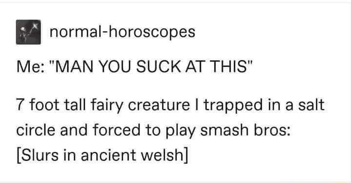 normal horoscopes Me MAN YOU SUCK AT THIS 7 foot tall fairy creature trapped in a salt circle and forced to play smash bros Slurs in ancient welsh