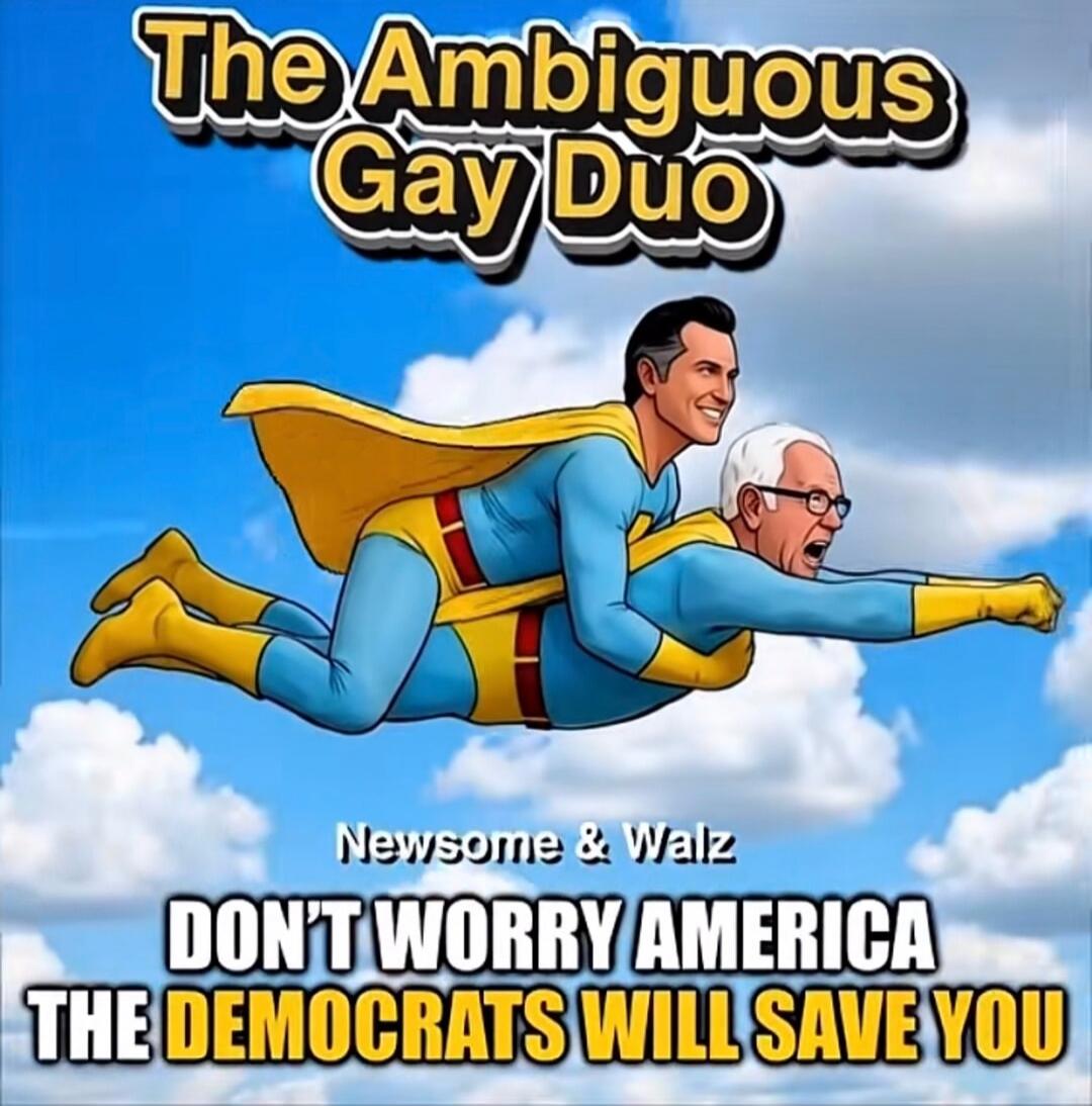 The Ambiguous Gay Duo
Newsome & Walz
DON'T WORRY AMERICA THE DEMOCRATS WILL SAVE YOU