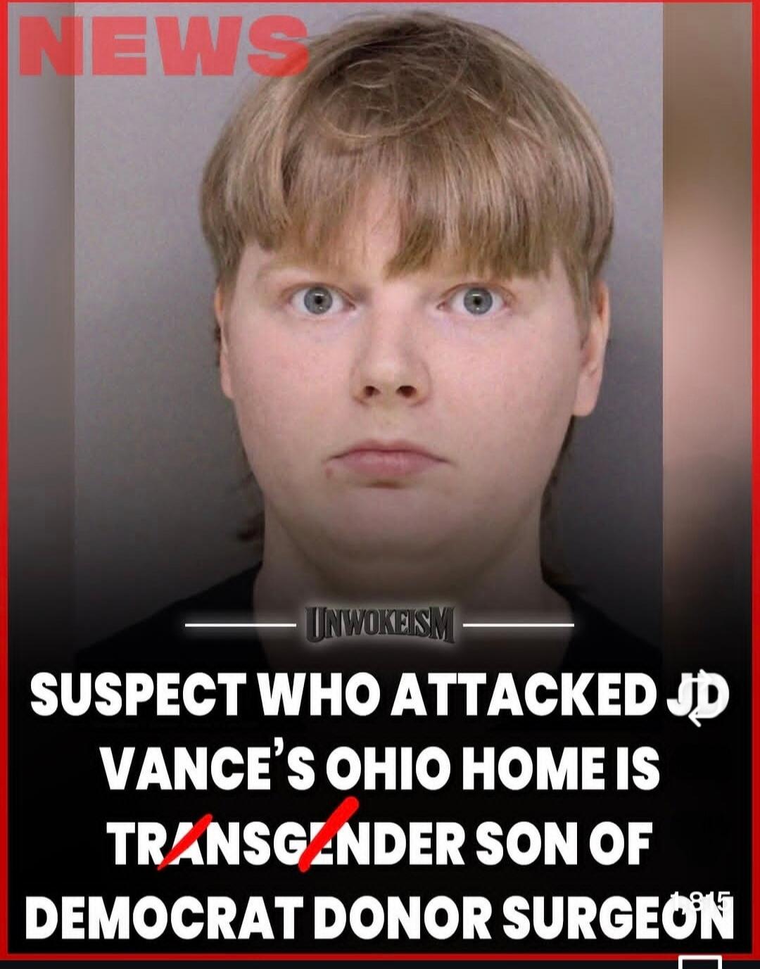 NEWS
SUSPECT WHO ATTACKED J.D. VANCE'S OHIO HOME IS TRANSGENDER SON OF DEMOCRAT DONOR SURGEON