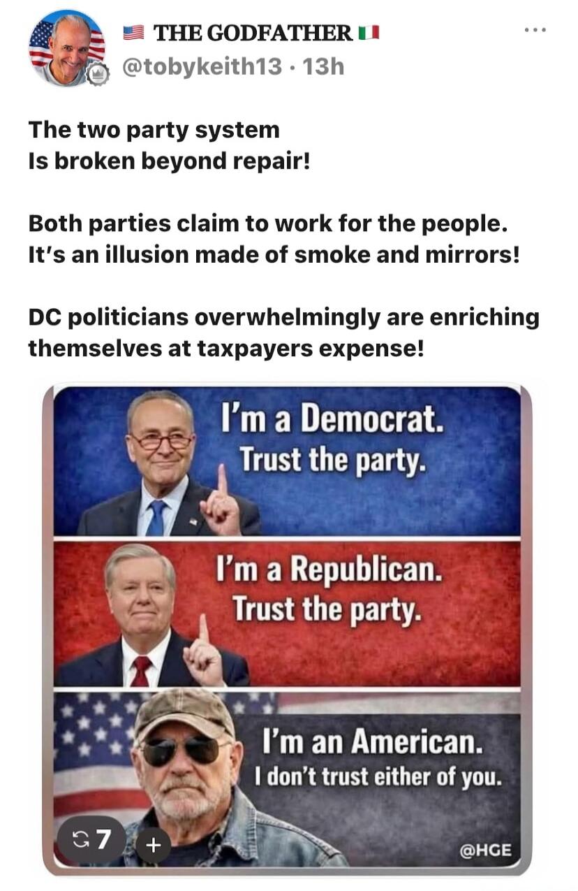 The two-party system is broken beyond repair! Both parties claim to work for the people. It's an illusion made of smoke and mirrors! DC politicians overwhelmingly are enriching themselves at taxpayers' expense! I'm a Democrat. Trust the party. I'm a Republican. Trust the party. I'm an American. I don't trust either of you.