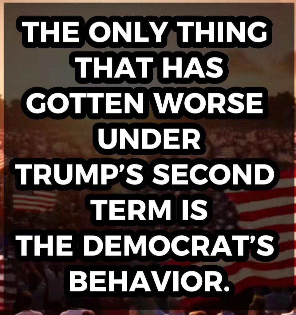 THE ONLY THING THAT HAS GOTTEN WORSE UNDER TRUMP'S SECOND TERM IS THE DEMOCRAT'S BEHAVIOR.