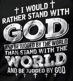 I WOULD RATHER STAND WITH GOD AND BE JUDGED BY THE WORLD THAN STAND WITH THE WORLD AND BE JUDGED BY GOD