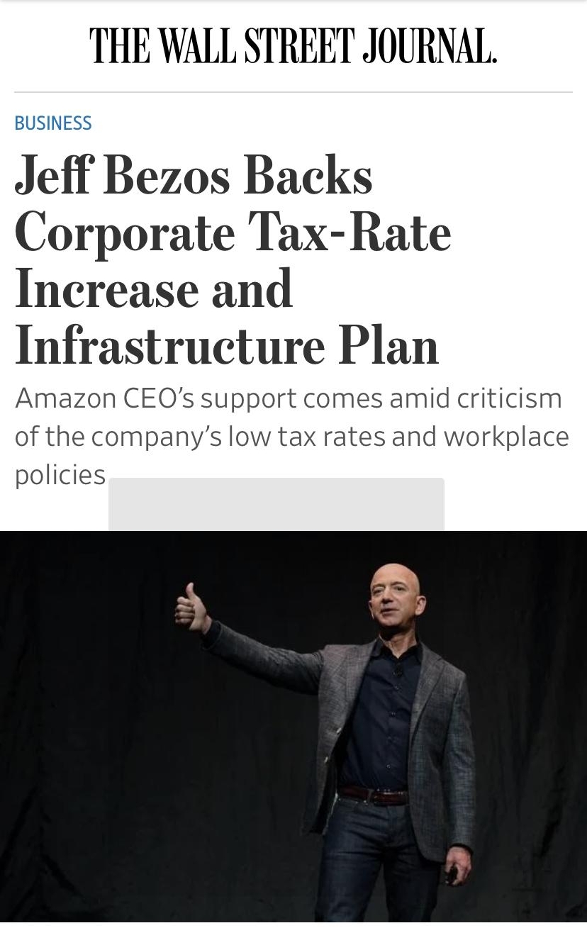 THE WALL STREET JOURNAL BUSINESS Jeff Bezos Backs Corporate Tax Rate Increase and Infrastructure Plan Amazon CEOs support comes amid criticism of the companys low tax rates and workplace policies