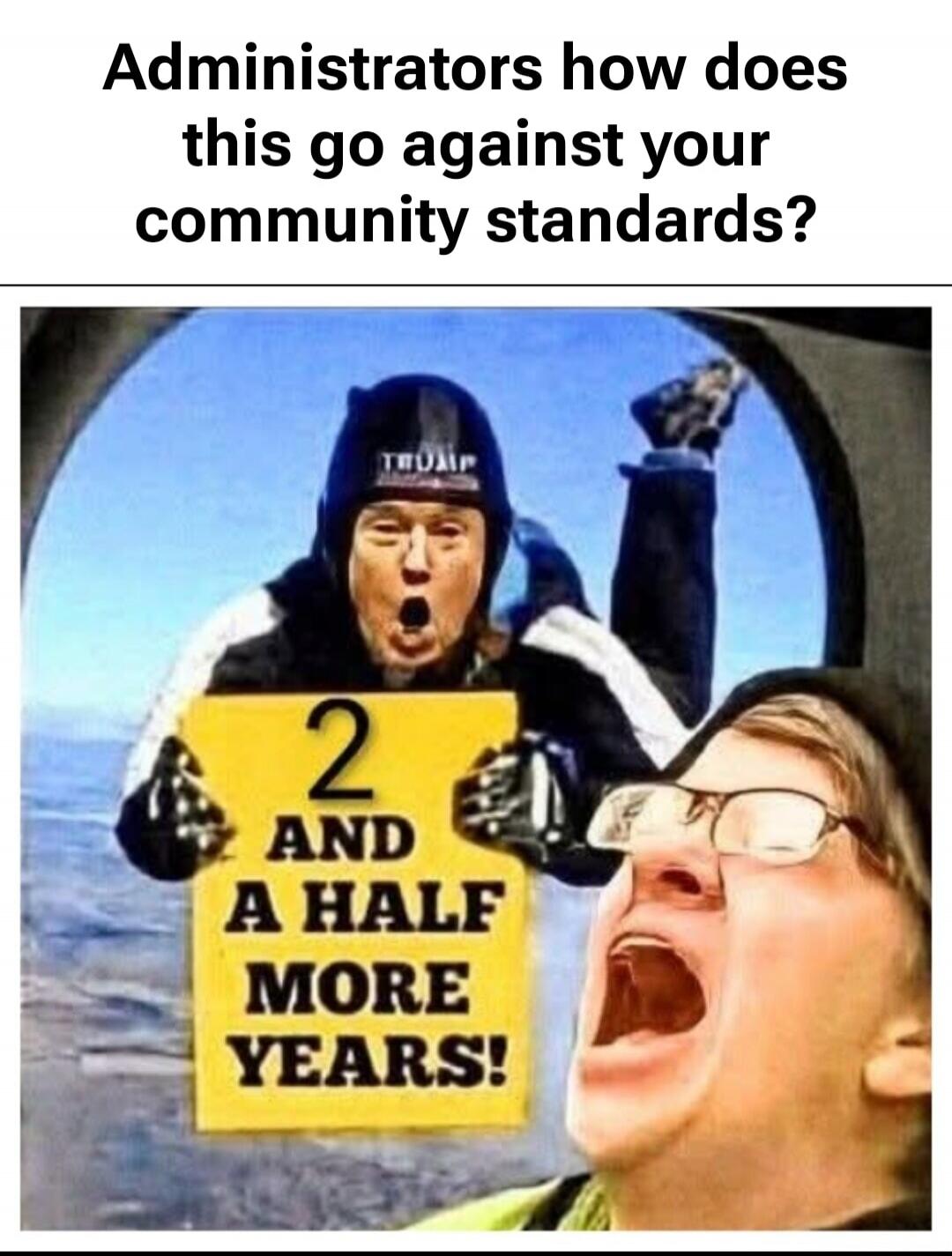 Administrators how does this go against your community standards? TRUMP 2 AND A HALF MORE YEARS!
