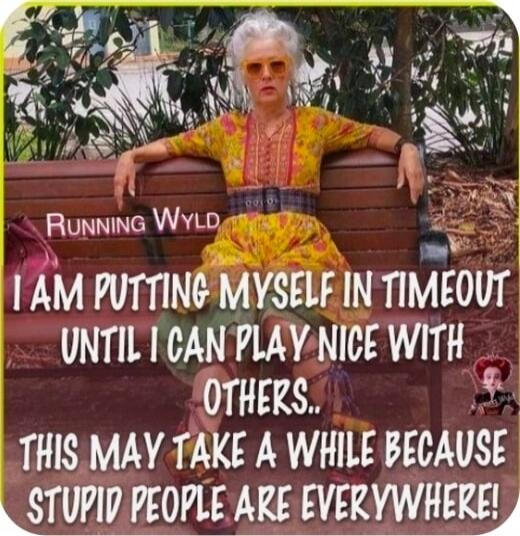Running Wyld I AM PUTTING MYSELF IN TIMEOUT UNTIL I CAN PLAY NICE WITH OTHERS.. THIS MAY TAKE A WHILE BECAUSE STUPID PEOPLE ARE EVERYWHERE!