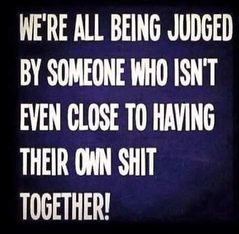 WE'RE ALL BEING JUDGED BY SOMEONE WHO ISN'T EVEN CLOSE TO HAVING THEIR OWN SHIT TOGETHER!
