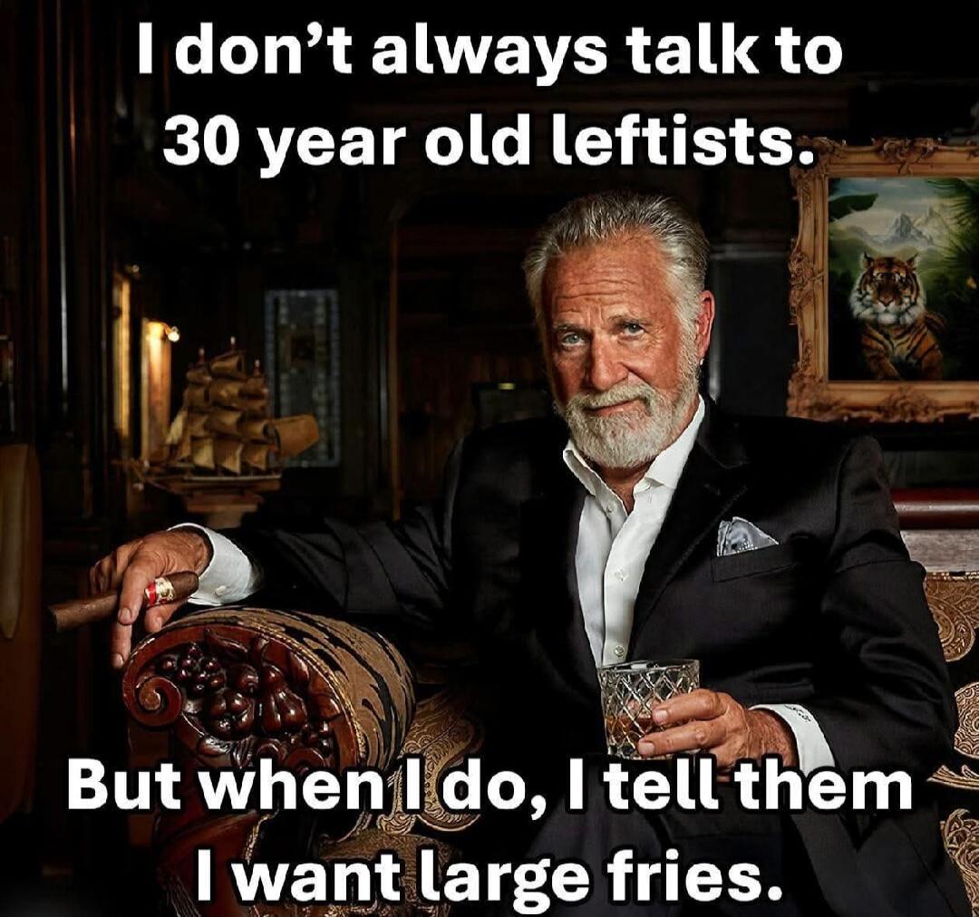 I don't always talk to 30 year old leftists. But when I do, I tell them I want large fries.