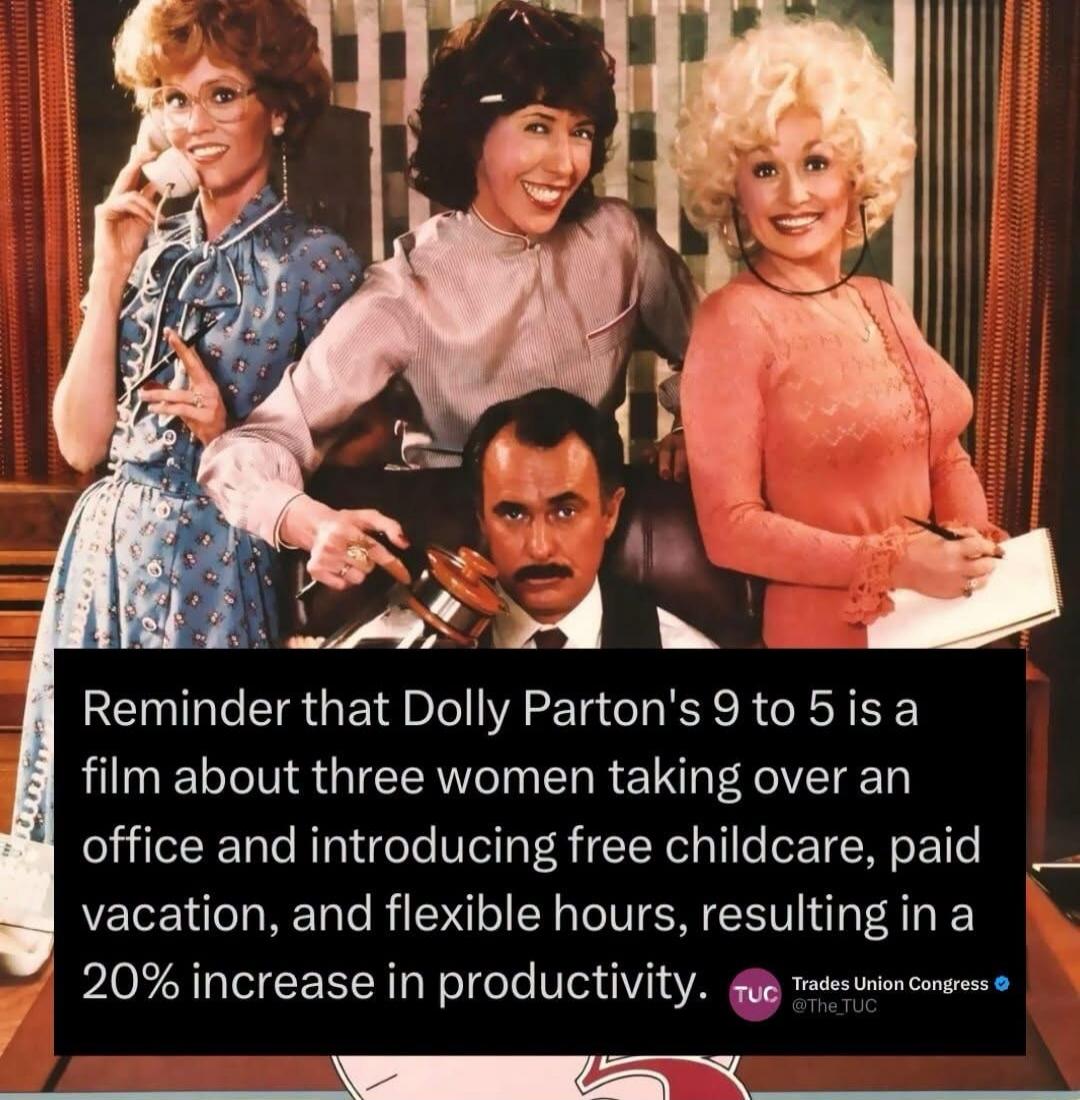 Reminder that Dolly Parton's 9 to 5 is a film about three women taking over an office and introducing free childcare, paid vacation, and flexible hours, resulting in a 20% increase in productivity. TUC Trades Union Congress @The_TUC