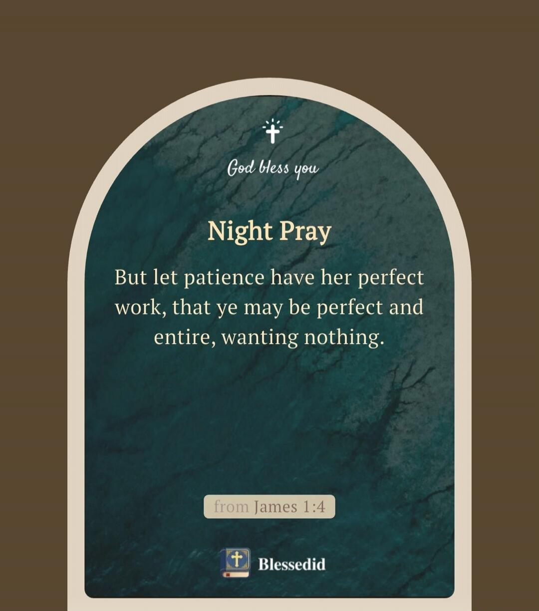 God bless you. Night Pray. But let patience have her perfect work, that ye may be perfect and entire, wanting nothing. from James 1:4. Blessedid