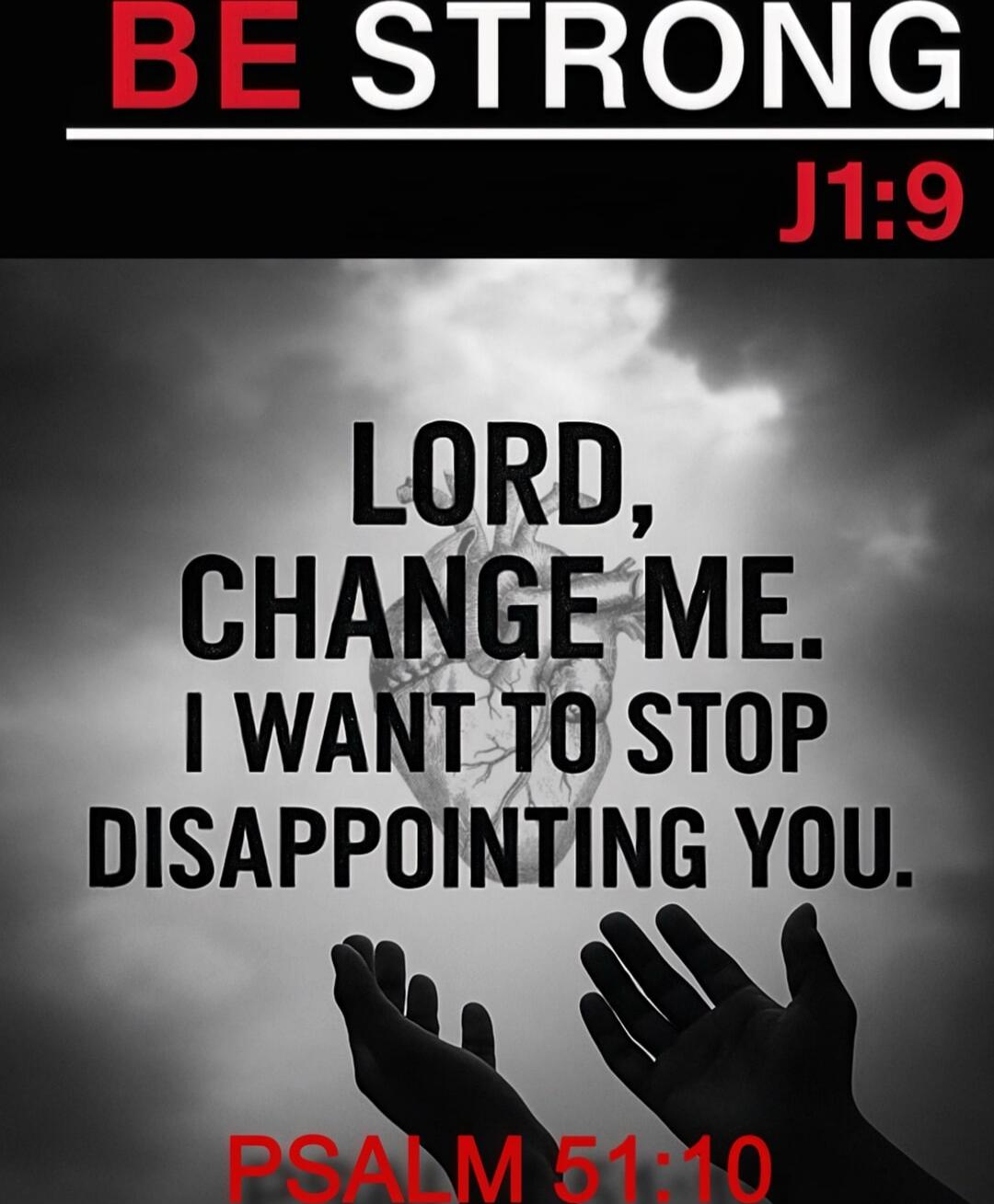 BE STRONG
J1:9
LORD, CHANGE ME. I WANT TO STOP DISAPPOINTING YOU.
PSALM 51:10